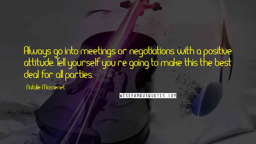 Natalie Massenet Quotes: Always go into meetings or negotiations with a positive attitude. Tell yourself you're going to make this the best deal for all parties.