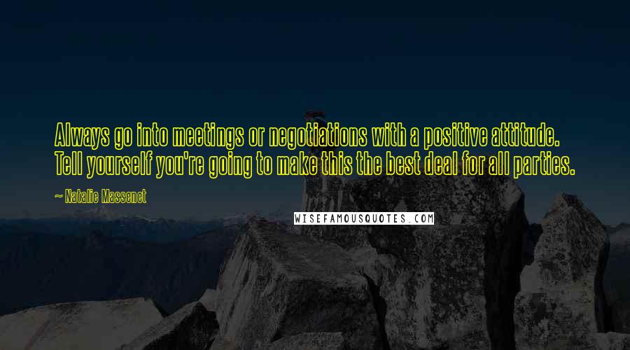 Natalie Massenet Quotes: Always go into meetings or negotiations with a positive attitude. Tell yourself you're going to make this the best deal for all parties.