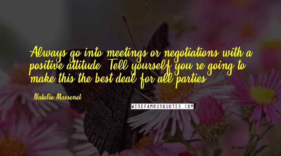 Natalie Massenet Quotes: Always go into meetings or negotiations with a positive attitude. Tell yourself you're going to make this the best deal for all parties.