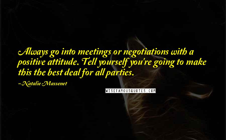 Natalie Massenet Quotes: Always go into meetings or negotiations with a positive attitude. Tell yourself you're going to make this the best deal for all parties.