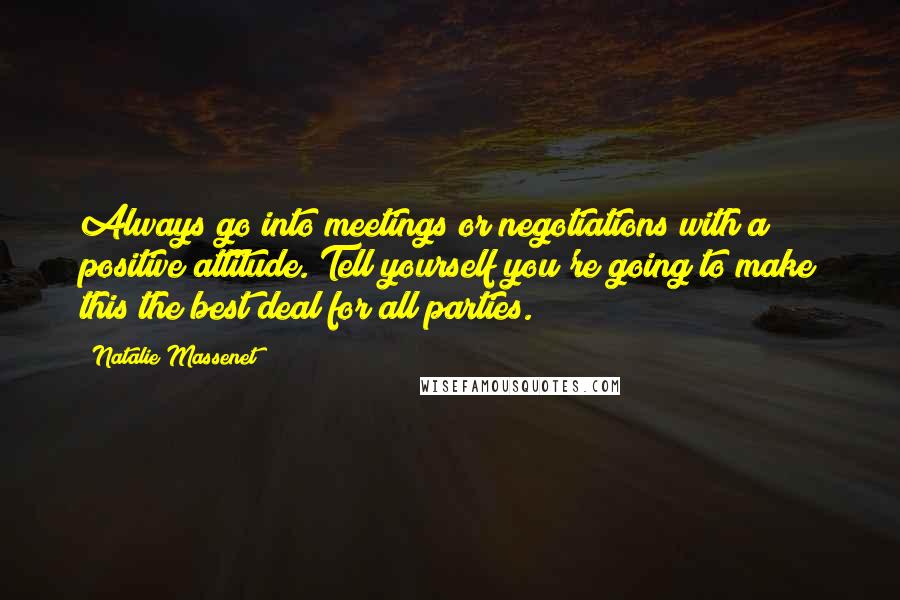 Natalie Massenet Quotes: Always go into meetings or negotiations with a positive attitude. Tell yourself you're going to make this the best deal for all parties.