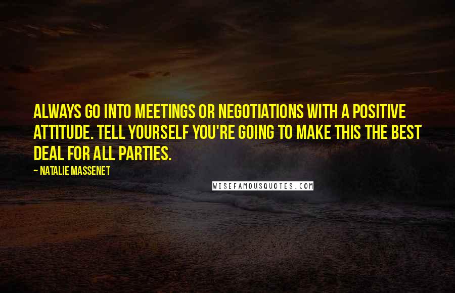 Natalie Massenet Quotes: Always go into meetings or negotiations with a positive attitude. Tell yourself you're going to make this the best deal for all parties.