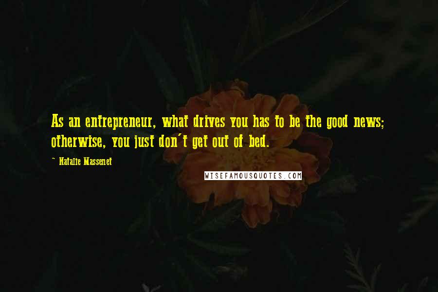 Natalie Massenet Quotes: As an entrepreneur, what drives you has to be the good news; otherwise, you just don't get out of bed.