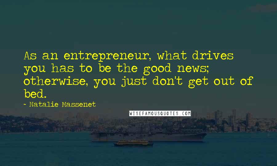 Natalie Massenet Quotes: As an entrepreneur, what drives you has to be the good news; otherwise, you just don't get out of bed.