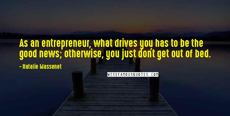 Natalie Massenet Quotes: As an entrepreneur, what drives you has to be the good news; otherwise, you just don't get out of bed.