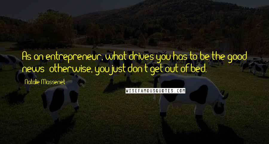 Natalie Massenet Quotes: As an entrepreneur, what drives you has to be the good news; otherwise, you just don't get out of bed.