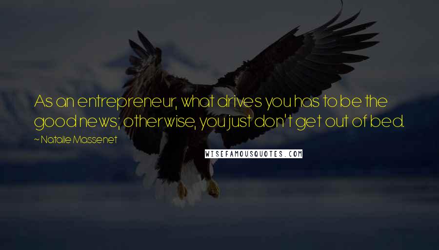 Natalie Massenet Quotes: As an entrepreneur, what drives you has to be the good news; otherwise, you just don't get out of bed.