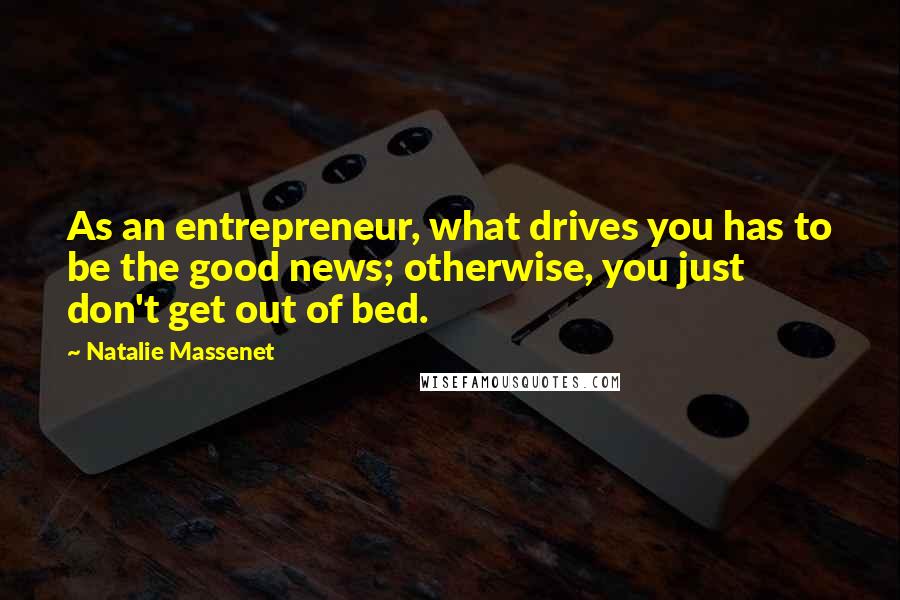 Natalie Massenet Quotes: As an entrepreneur, what drives you has to be the good news; otherwise, you just don't get out of bed.