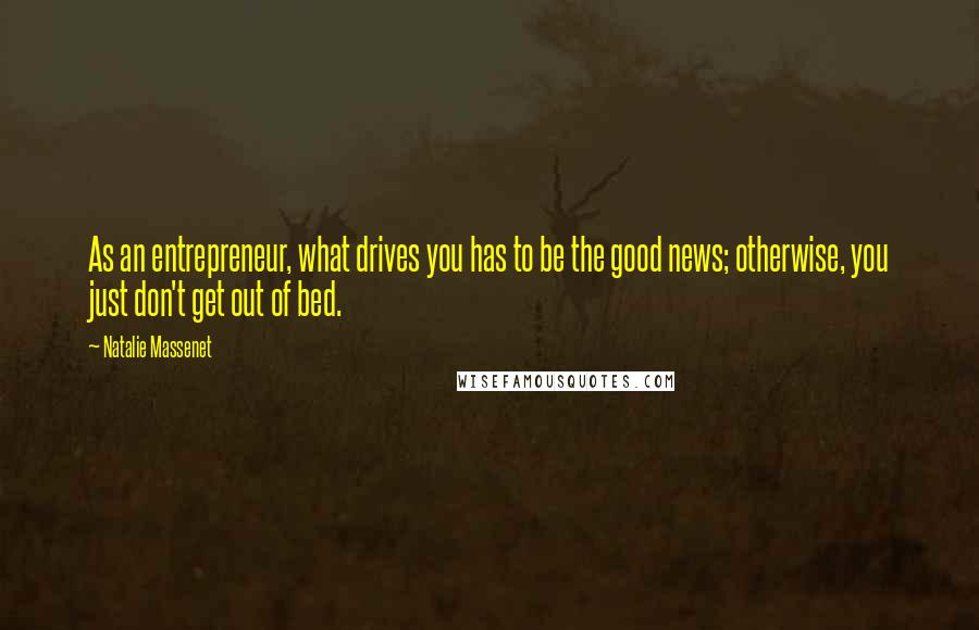 Natalie Massenet Quotes: As an entrepreneur, what drives you has to be the good news; otherwise, you just don't get out of bed.