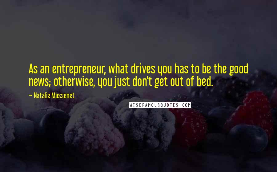 Natalie Massenet Quotes: As an entrepreneur, what drives you has to be the good news; otherwise, you just don't get out of bed.