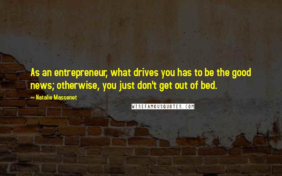 Natalie Massenet Quotes: As an entrepreneur, what drives you has to be the good news; otherwise, you just don't get out of bed.