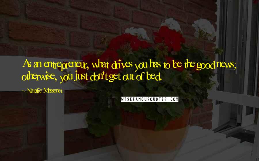 Natalie Massenet Quotes: As an entrepreneur, what drives you has to be the good news; otherwise, you just don't get out of bed.