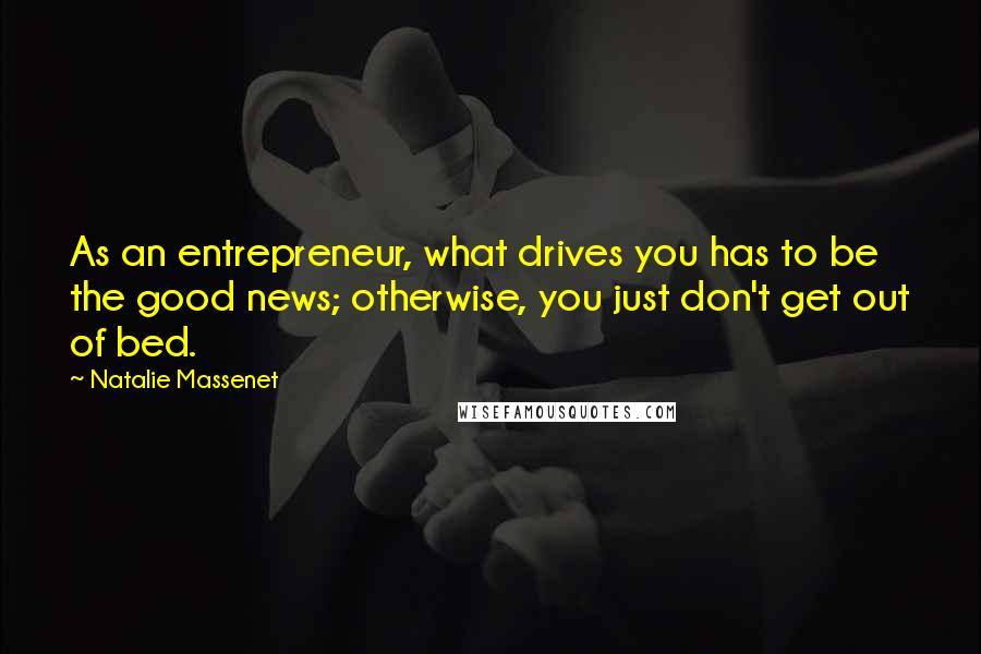Natalie Massenet Quotes: As an entrepreneur, what drives you has to be the good news; otherwise, you just don't get out of bed.