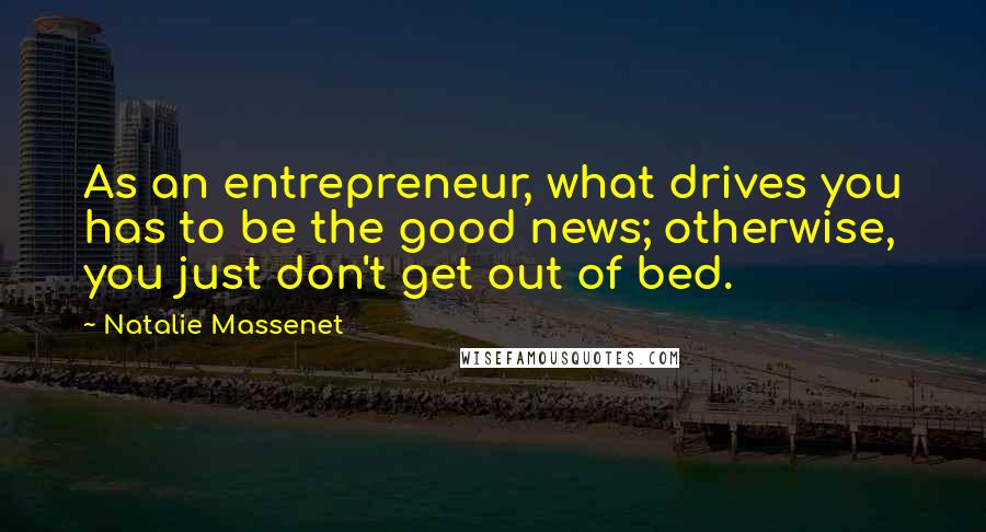 Natalie Massenet Quotes: As an entrepreneur, what drives you has to be the good news; otherwise, you just don't get out of bed.