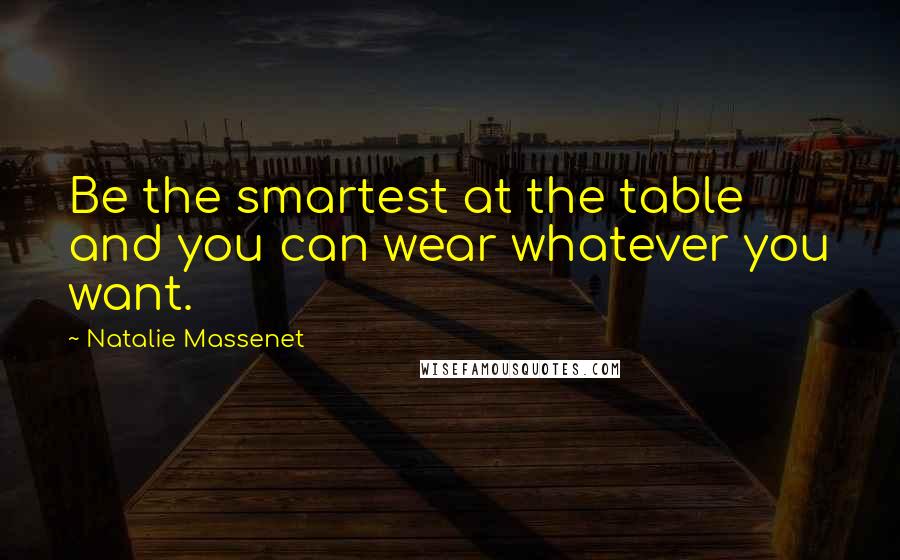 Natalie Massenet Quotes: Be the smartest at the table and you can wear whatever you want.