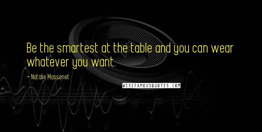 Natalie Massenet Quotes: Be the smartest at the table and you can wear whatever you want.