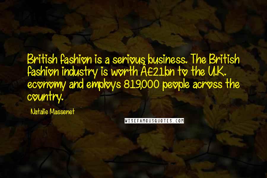 Natalie Massenet Quotes: British fashion is a serious business. The British fashion industry is worth £21bn to the U.K. economy and employs 819,000 people across the country.