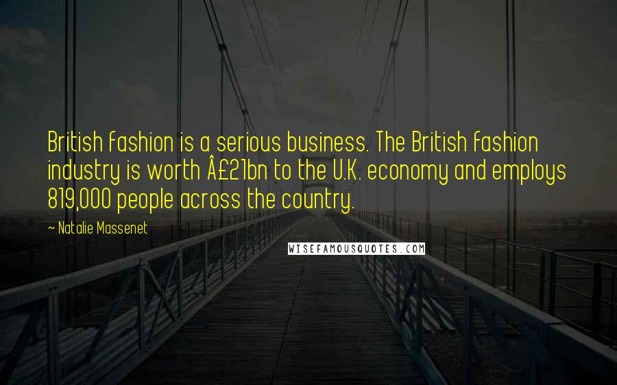 Natalie Massenet Quotes: British fashion is a serious business. The British fashion industry is worth £21bn to the U.K. economy and employs 819,000 people across the country.