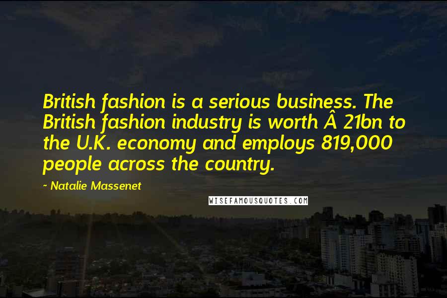 Natalie Massenet Quotes: British fashion is a serious business. The British fashion industry is worth £21bn to the U.K. economy and employs 819,000 people across the country.