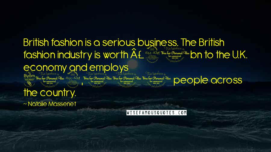 Natalie Massenet Quotes: British fashion is a serious business. The British fashion industry is worth £21bn to the U.K. economy and employs 819,000 people across the country.