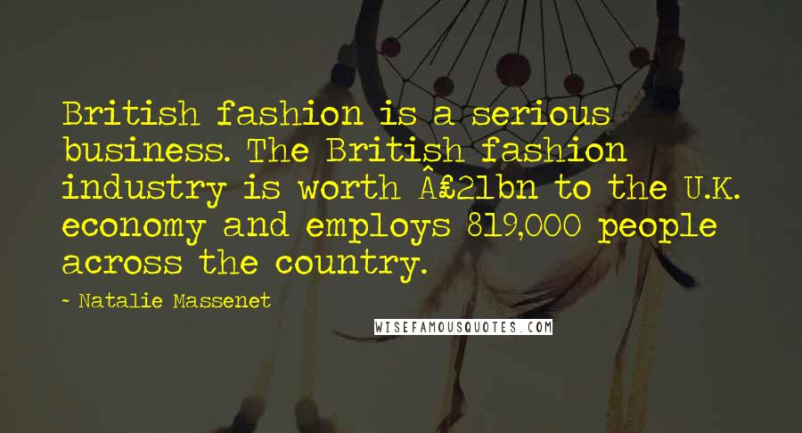 Natalie Massenet Quotes: British fashion is a serious business. The British fashion industry is worth £21bn to the U.K. economy and employs 819,000 people across the country.