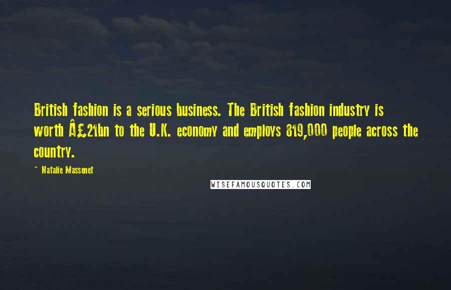 Natalie Massenet Quotes: British fashion is a serious business. The British fashion industry is worth £21bn to the U.K. economy and employs 819,000 people across the country.