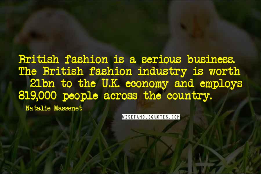 Natalie Massenet Quotes: British fashion is a serious business. The British fashion industry is worth £21bn to the U.K. economy and employs 819,000 people across the country.