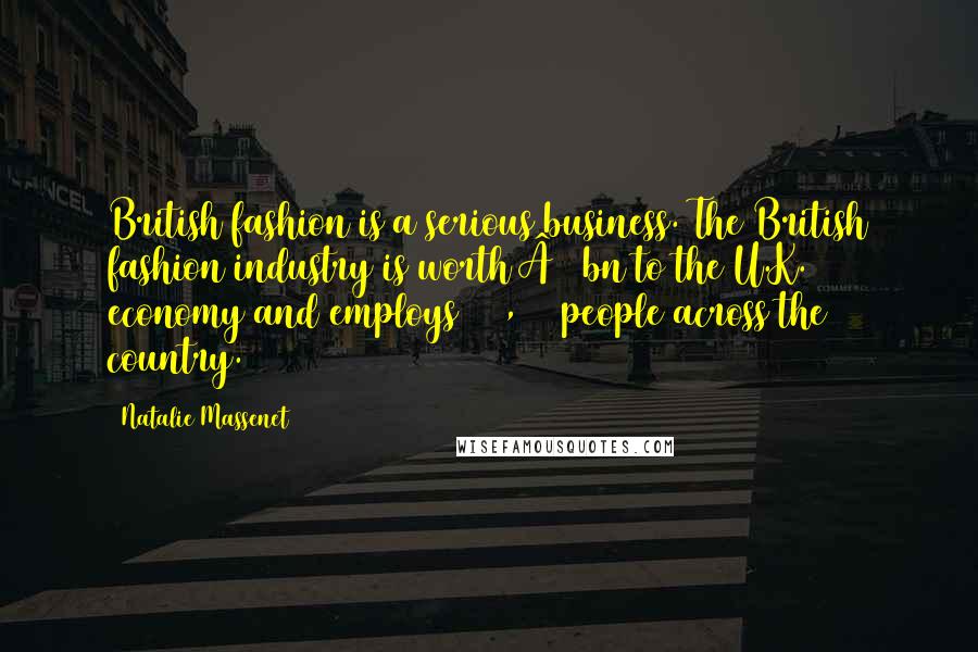 Natalie Massenet Quotes: British fashion is a serious business. The British fashion industry is worth £21bn to the U.K. economy and employs 819,000 people across the country.