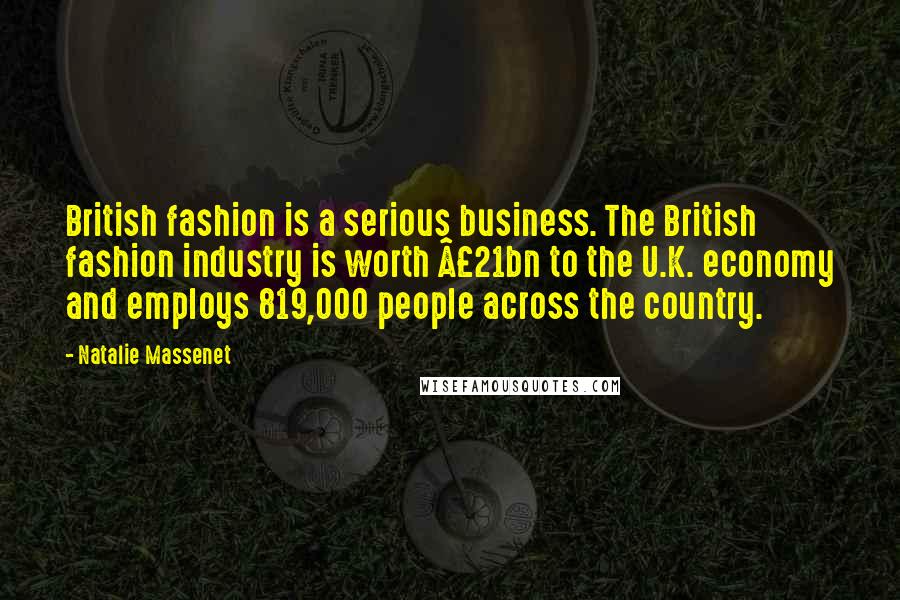 Natalie Massenet Quotes: British fashion is a serious business. The British fashion industry is worth £21bn to the U.K. economy and employs 819,000 people across the country.