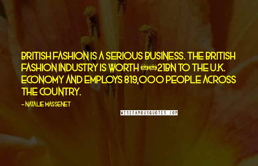 Natalie Massenet Quotes: British fashion is a serious business. The British fashion industry is worth £21bn to the U.K. economy and employs 819,000 people across the country.