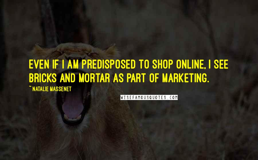 Natalie Massenet Quotes: Even if I am predisposed to shop online, I see bricks and mortar as part of marketing.