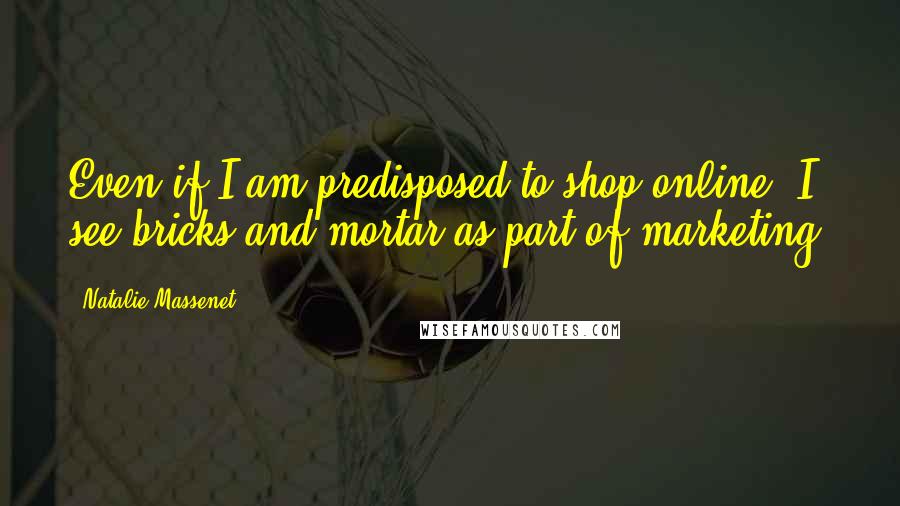 Natalie Massenet Quotes: Even if I am predisposed to shop online, I see bricks and mortar as part of marketing.