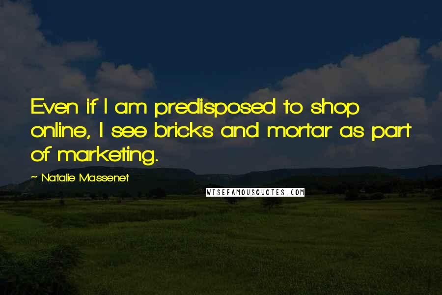 Natalie Massenet Quotes: Even if I am predisposed to shop online, I see bricks and mortar as part of marketing.