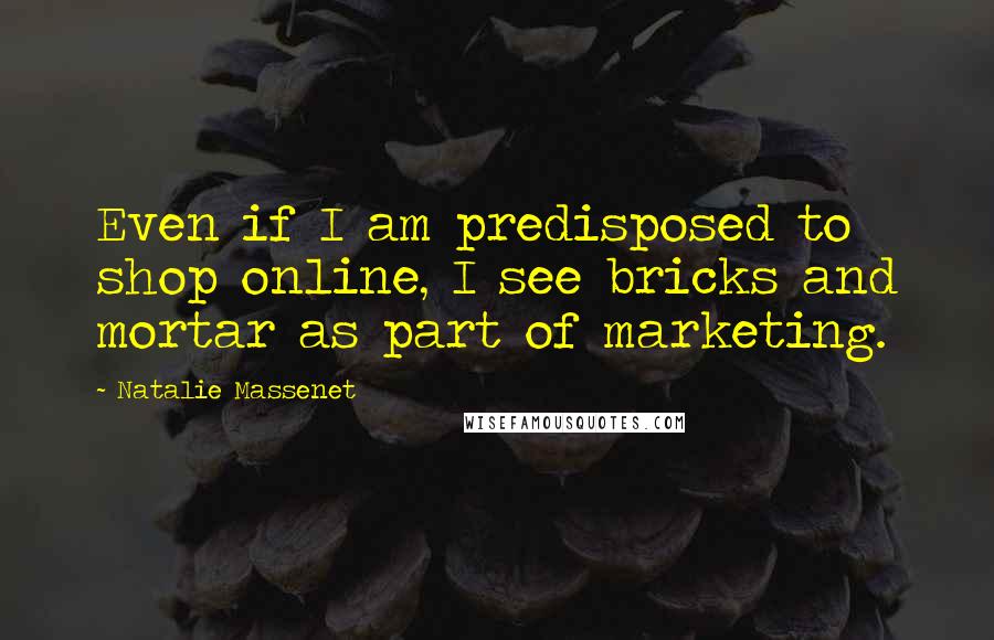 Natalie Massenet Quotes: Even if I am predisposed to shop online, I see bricks and mortar as part of marketing.