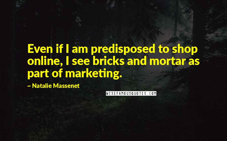 Natalie Massenet Quotes: Even if I am predisposed to shop online, I see bricks and mortar as part of marketing.