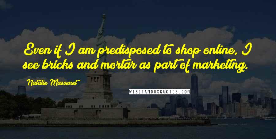 Natalie Massenet Quotes: Even if I am predisposed to shop online, I see bricks and mortar as part of marketing.