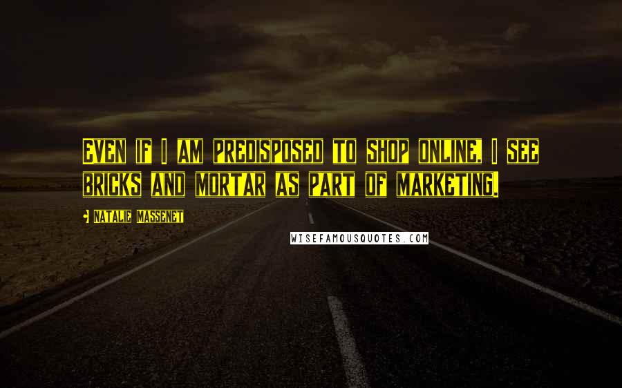 Natalie Massenet Quotes: Even if I am predisposed to shop online, I see bricks and mortar as part of marketing.