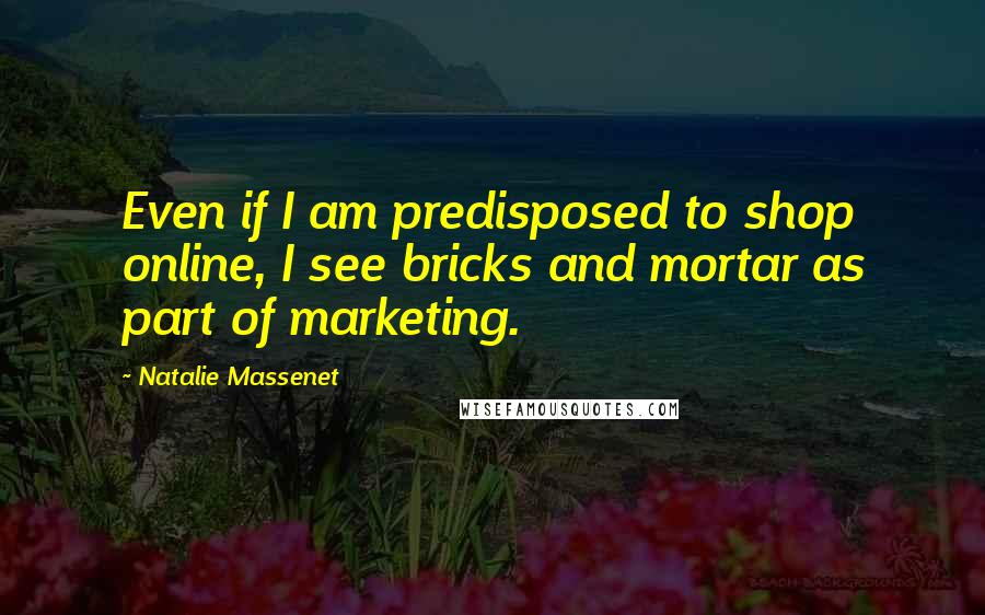 Natalie Massenet Quotes: Even if I am predisposed to shop online, I see bricks and mortar as part of marketing.