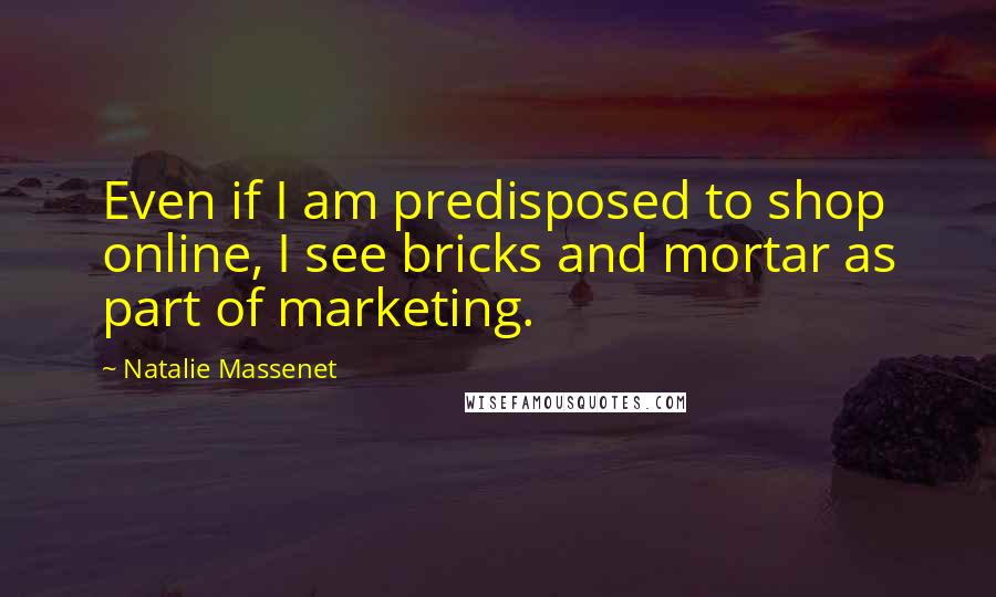 Natalie Massenet Quotes: Even if I am predisposed to shop online, I see bricks and mortar as part of marketing.