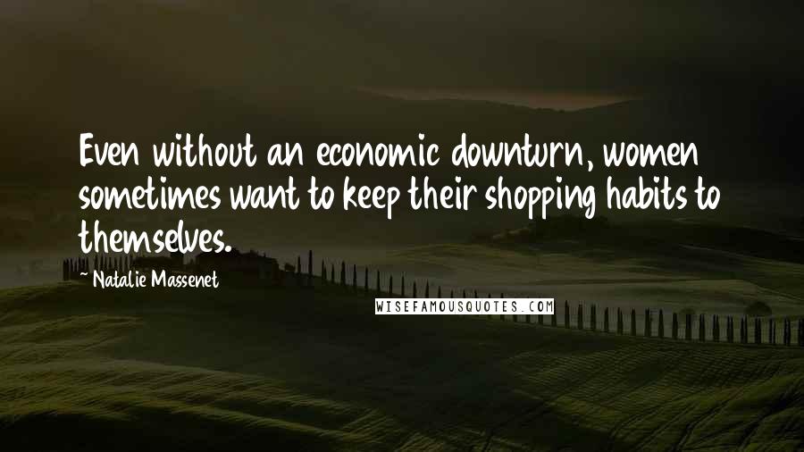 Natalie Massenet Quotes: Even without an economic downturn, women sometimes want to keep their shopping habits to themselves.