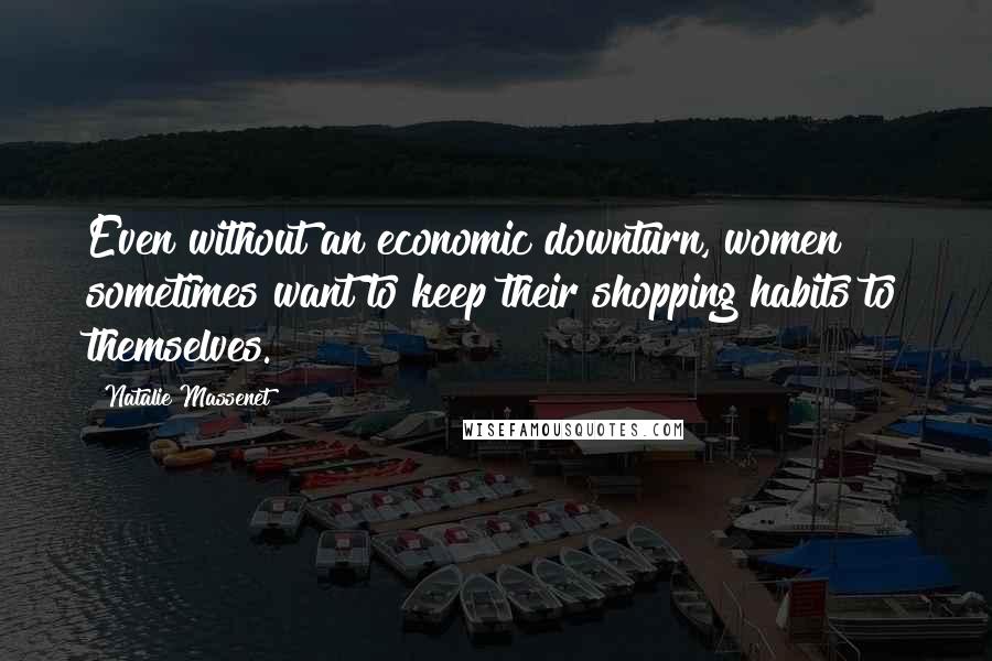 Natalie Massenet Quotes: Even without an economic downturn, women sometimes want to keep their shopping habits to themselves.