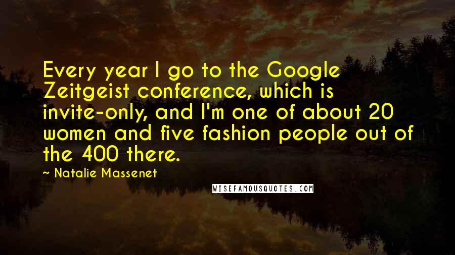 Natalie Massenet Quotes: Every year I go to the Google Zeitgeist conference, which is invite-only, and I'm one of about 20 women and five fashion people out of the 400 there.