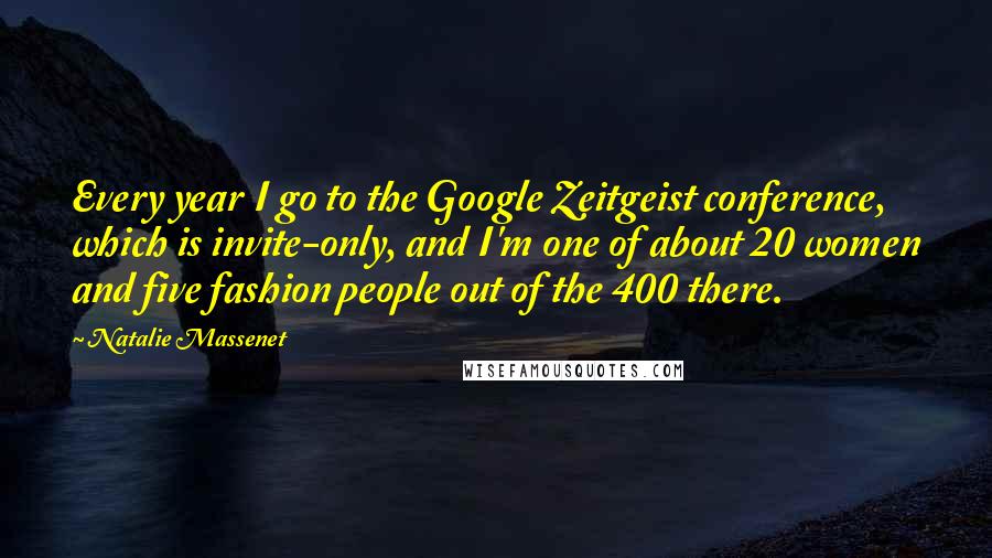 Natalie Massenet Quotes: Every year I go to the Google Zeitgeist conference, which is invite-only, and I'm one of about 20 women and five fashion people out of the 400 there.