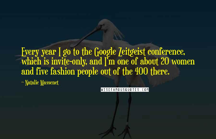 Natalie Massenet Quotes: Every year I go to the Google Zeitgeist conference, which is invite-only, and I'm one of about 20 women and five fashion people out of the 400 there.