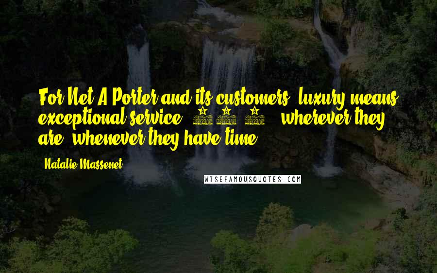 Natalie Massenet Quotes: For Net-A-Porter and its customers, luxury means exceptional service, 24-7 - wherever they are, whenever they have time.