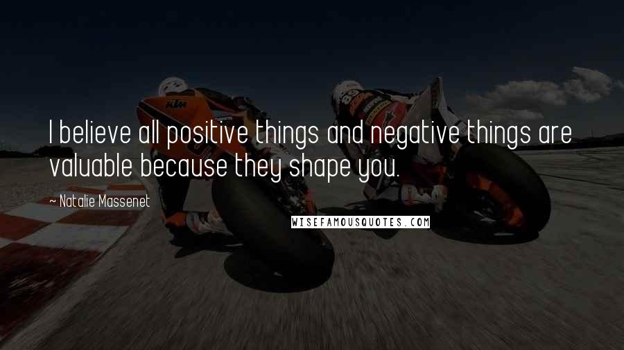 Natalie Massenet Quotes: I believe all positive things and negative things are valuable because they shape you.