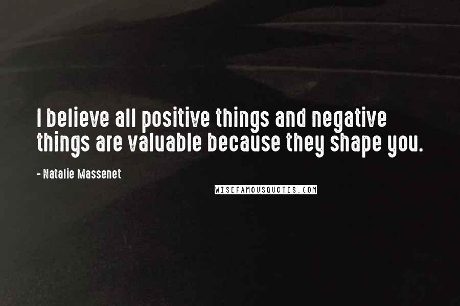 Natalie Massenet Quotes: I believe all positive things and negative things are valuable because they shape you.