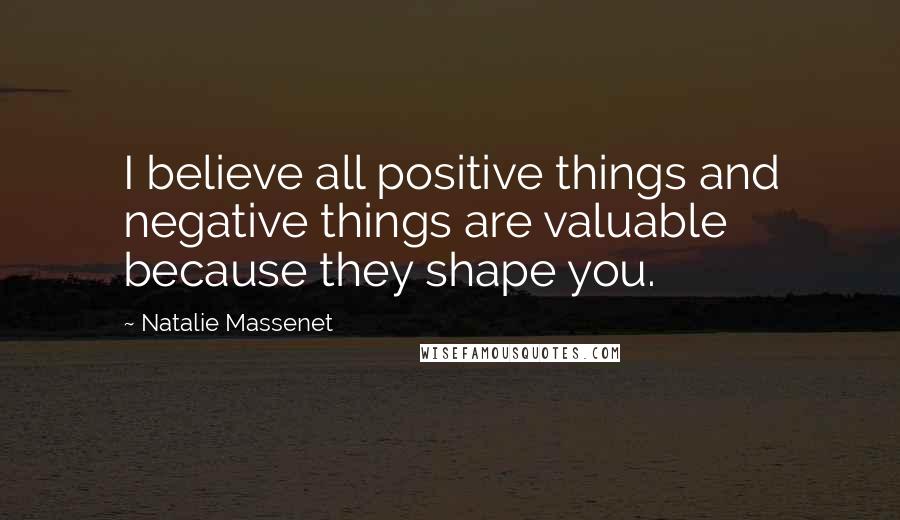 Natalie Massenet Quotes: I believe all positive things and negative things are valuable because they shape you.