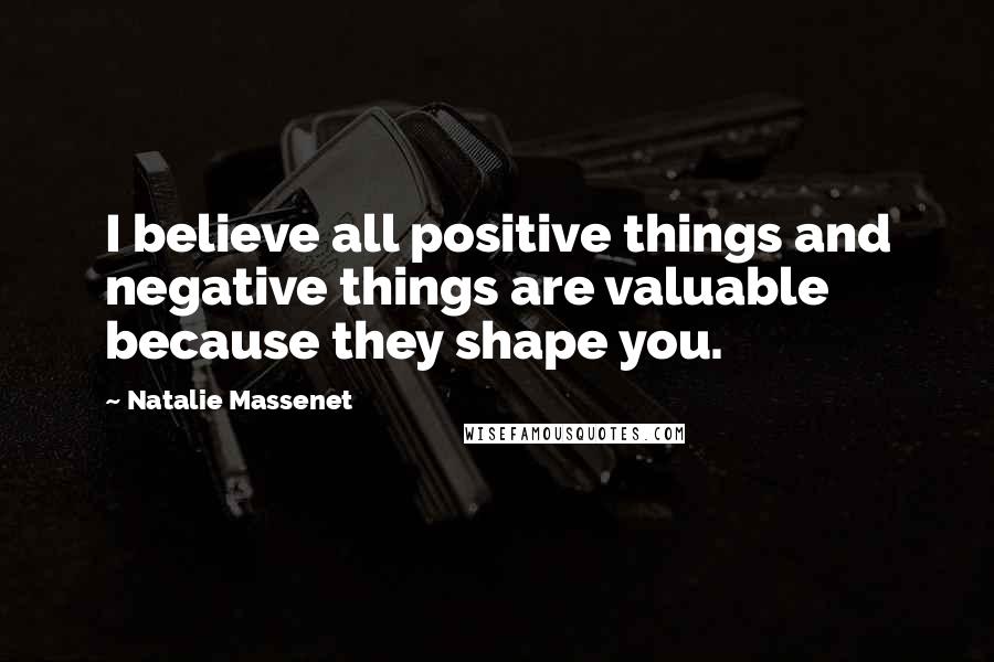 Natalie Massenet Quotes: I believe all positive things and negative things are valuable because they shape you.