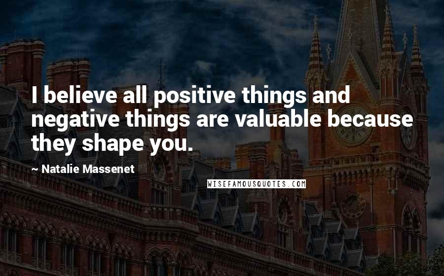 Natalie Massenet Quotes: I believe all positive things and negative things are valuable because they shape you.